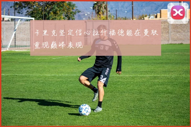 卡里克坚定信心拉什福德能在曼联重现巅峰表现
