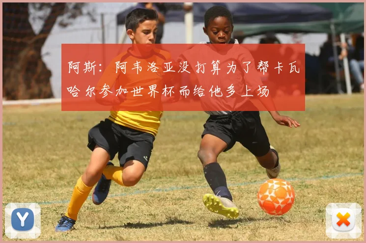 阿斯：阿韦洛亚没打算为了帮卡瓦哈尔参加世界杯而给他多上场