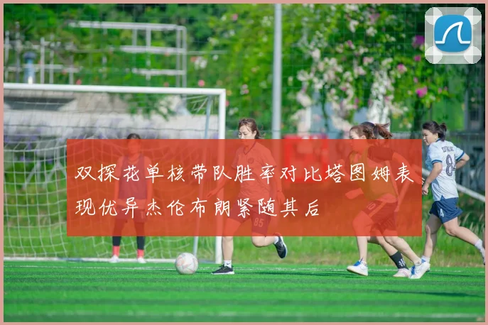 双探花单核带队胜率对比塔图姆表现优异杰伦布朗紧随其后
