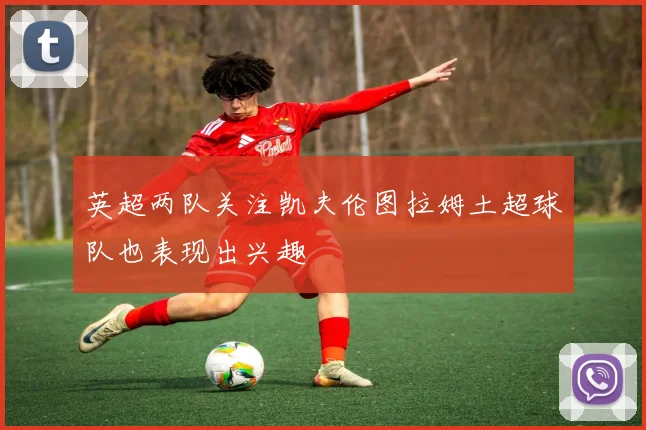 英超两队关注凯夫伦图拉姆土超球队也表现出兴趣