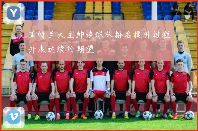 亚特兰大主帅谈球队排名提升过程并表达续约期望