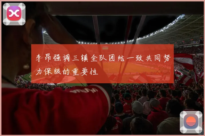 李昂强调三镇全队团结一致共同努力保级的重要性