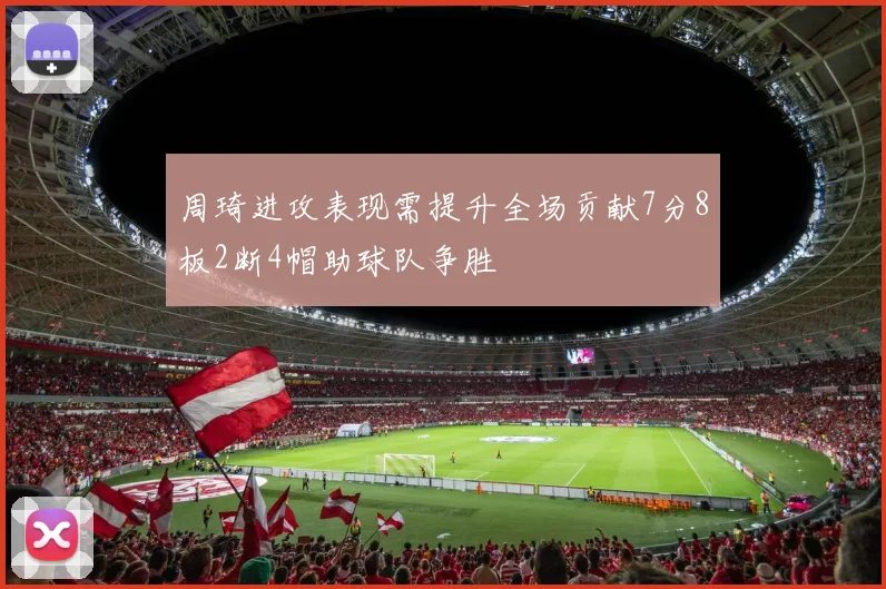 周琦进攻表现需提升全场贡献7分8板2断4帽助球队争胜