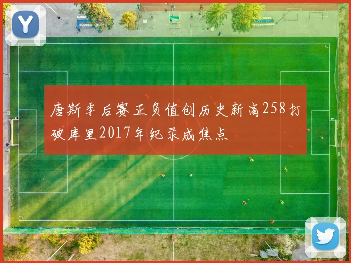 唐斯季后赛正负值创历史新高258打破库里2017年纪录成焦点