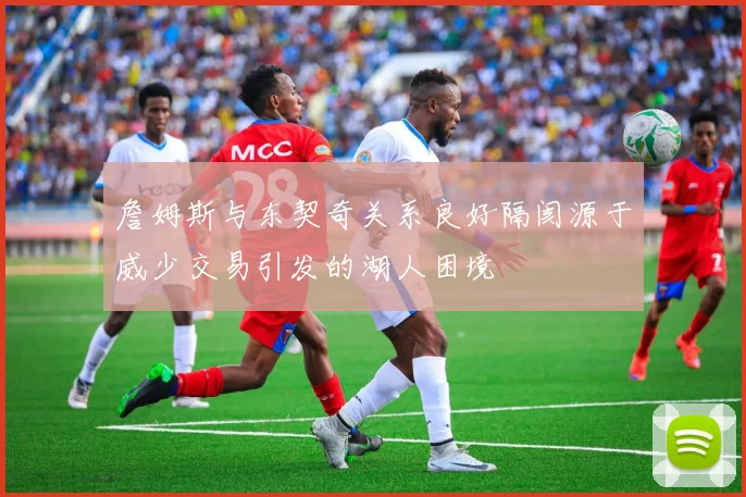詹姆斯与东契奇关系良好隔阂源于威少交易引发的湖人困境