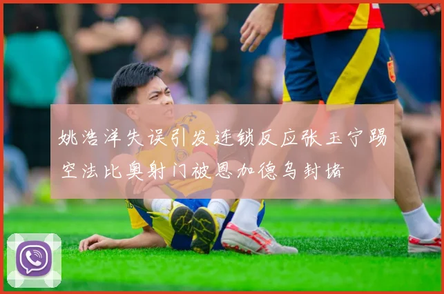 姚浩洋失误引发连锁反应张玉宁踢空法比奥射门被恩加德乌封堵