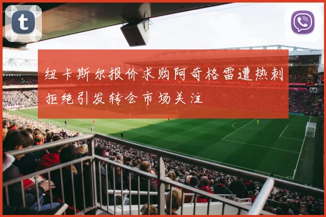纽卡斯尔报价求购阿奇格雷遭热刺拒绝引发转会市场关注