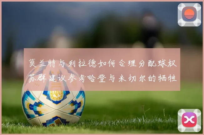 莫兰特与利拉德如何合理分配球权苏群建议参考哈登与米切尔的牺牲精神