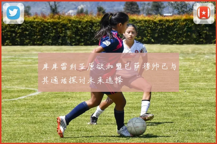 库库雷利亚原欲加盟巴萨穆帅已与其通话探讨未来选择