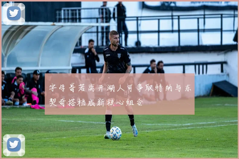 字母哥若离开湖人可争取特纳与东契奇搭档成新核心组合