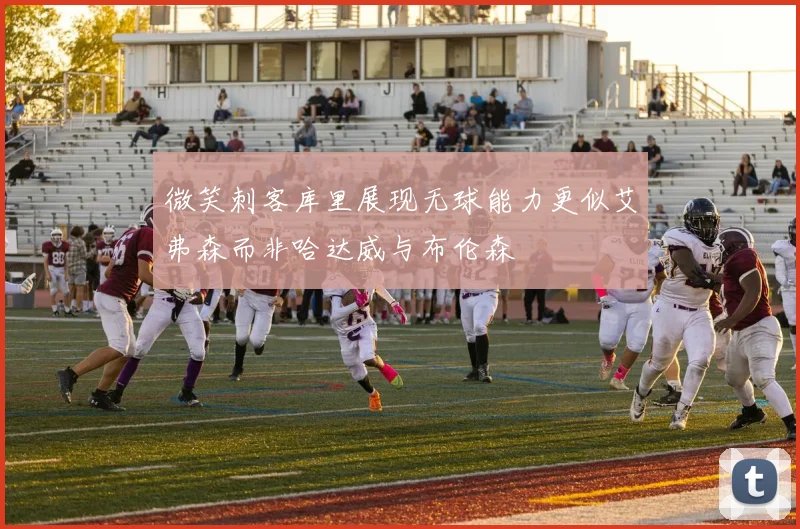 微笑刺客库里展现无球能力更似艾弗森而非哈达威与布伦森
