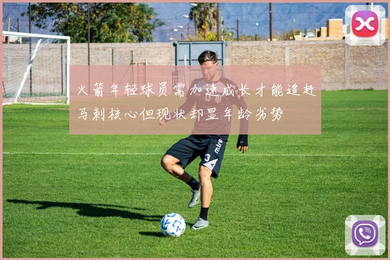 火箭年轻球员需加速成长才能追赶马刺核心但现状却显年龄劣势