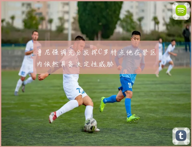 鲁尼强调充分发挥C罗特点他在禁区内依然具备决定性威胁