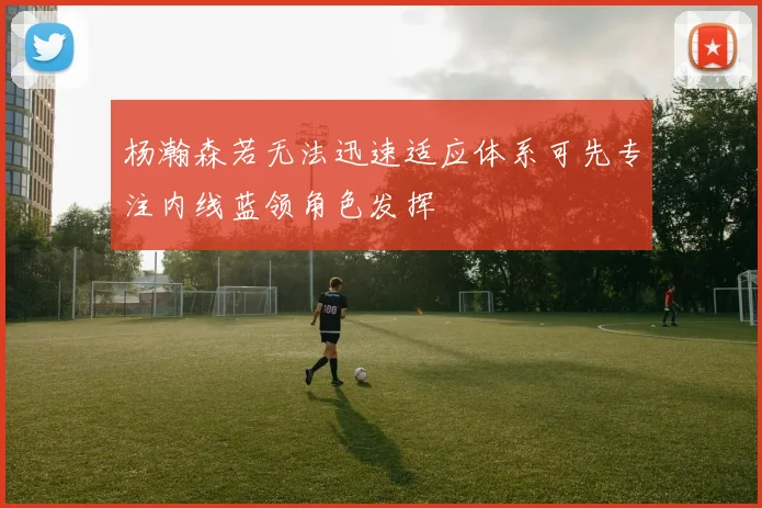 杨瀚森若无法迅速适应体系可先专注内线蓝领角色发挥