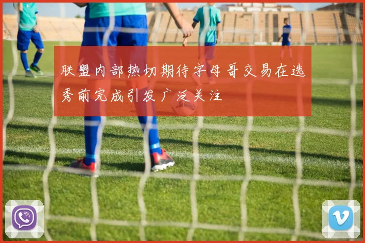 联盟内部热切期待字母哥交易在选秀前完成引发广泛关注