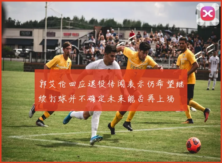 郭艾伦回应退役传闻表示仍希望继续打球并不确定未来能否再上场