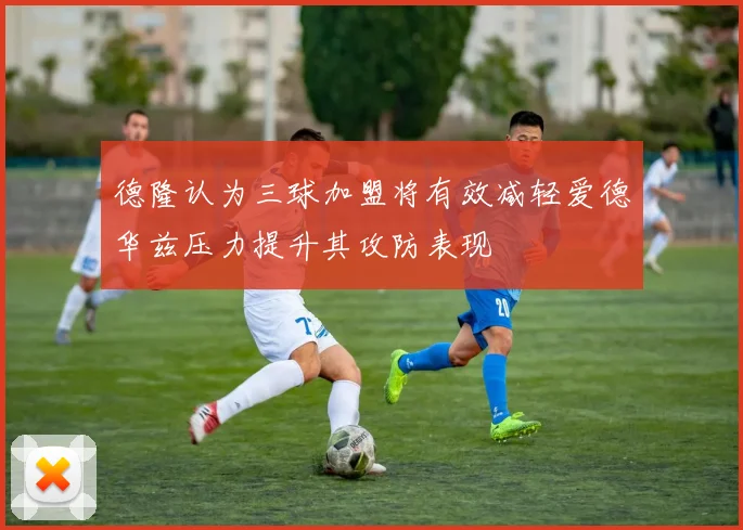 德隆认为三球加盟将有效减轻爱德华兹压力提升其攻防表现