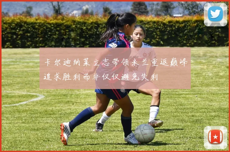 卡尔迪纳莱立志带领米兰重返巅峰追求胜利而非仅仅避免失利