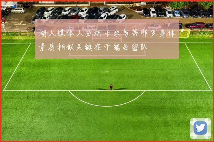 湖人媒体人分析卡尔与蒂耶罗身体素质相似关键在于能否留队