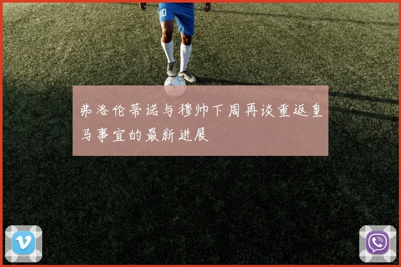 弗洛伦蒂诺与穆帅下周再谈重返皇马事宜的最新进展