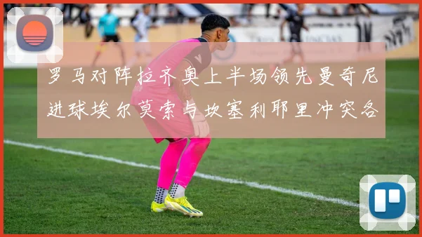 罗马对阵拉齐奥上半场领先曼奇尼进球埃尔莫索与坎塞利耶里冲突各领黄牌