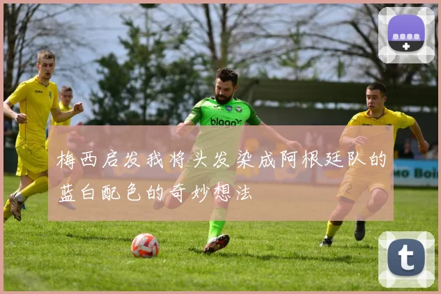 梅西启发我将头发染成阿根廷队的蓝白配色的奇妙想法