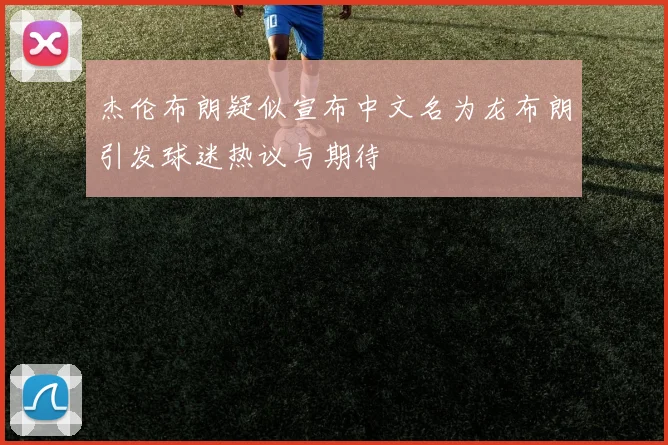 杰伦布朗疑似宣布中文名为龙布朗引发球迷热议与期待
