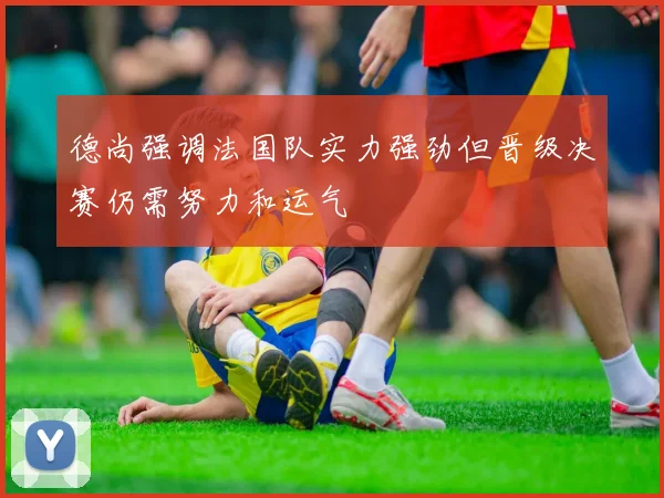 德尚强调法国队实力强劲但晋级决赛仍需努力和运气
