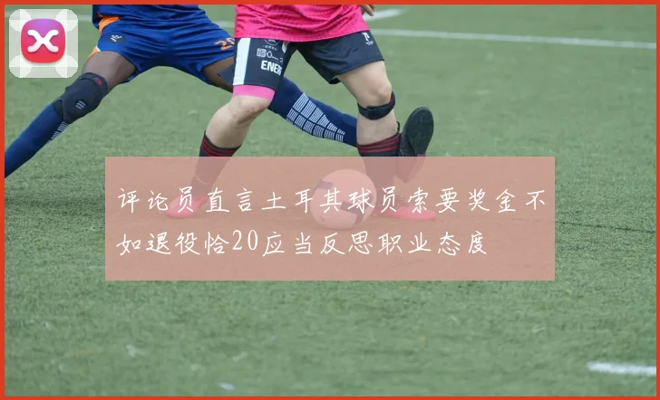 评论员直言土耳其球员索要奖金不如退役恰20应当反思职业态度