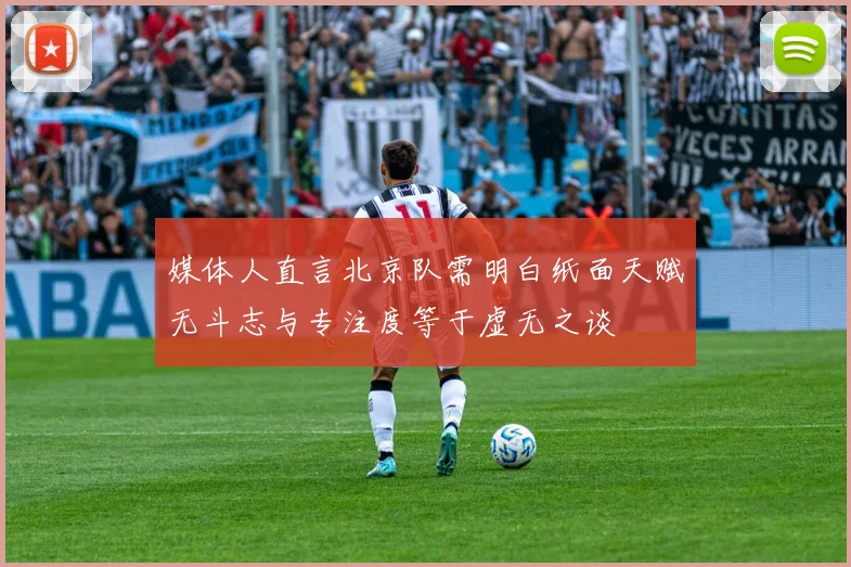 媒体人直言北京队需明白纸面天赋无斗志与专注度等于虚无之谈