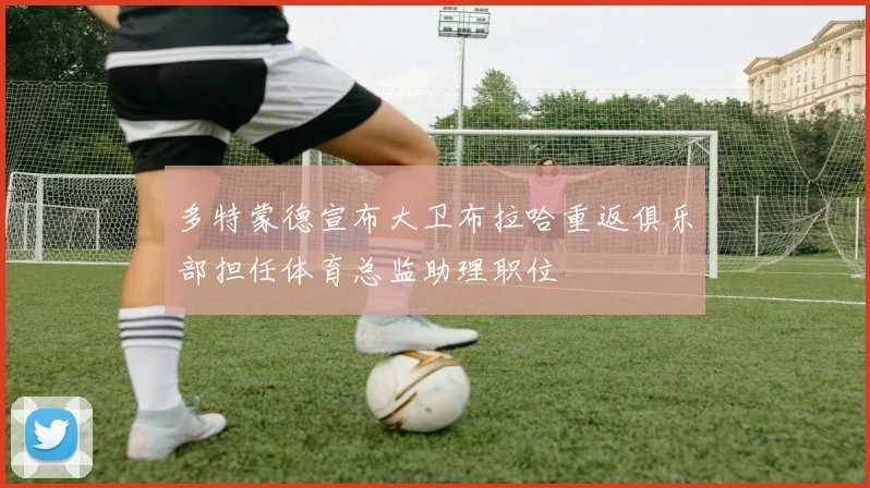 多特蒙德宣布大卫布拉哈重返俱乐部担任体育总监助理职位
