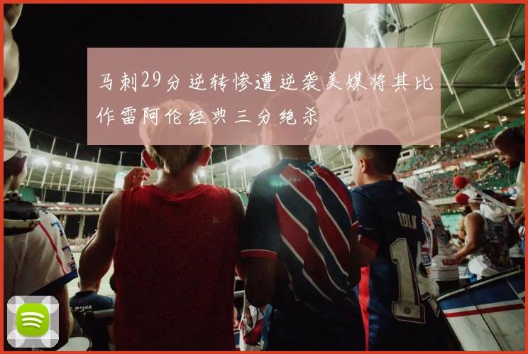 马刺29分逆转惨遭逆袭美媒将其比作雷阿伦经典三分绝杀