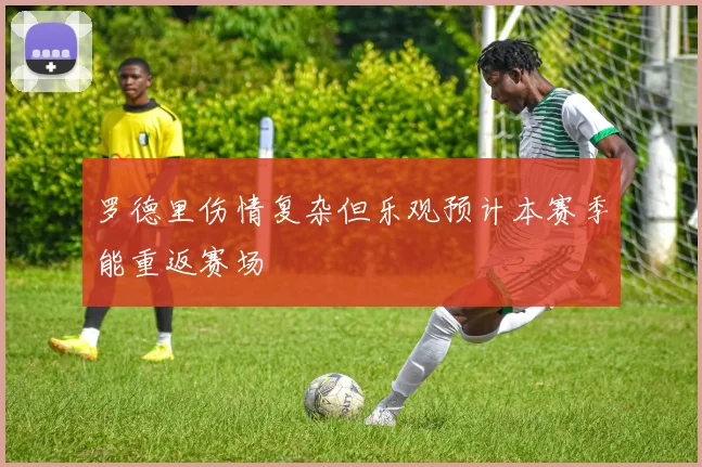 罗德里伤情复杂但乐观预计本赛季能重返赛场
