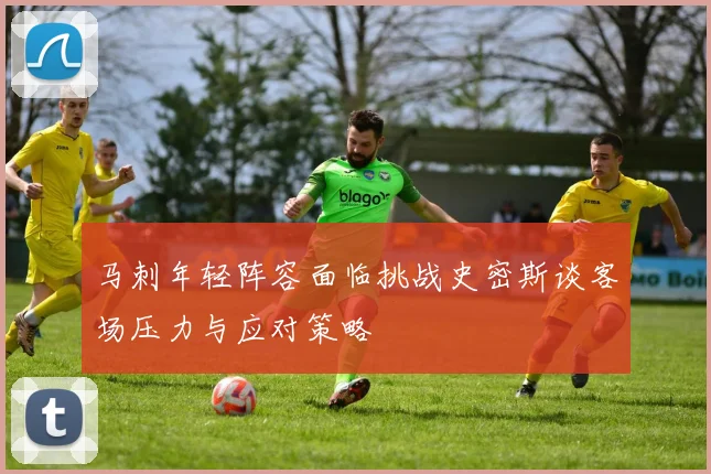 马刺年轻阵容面临挑战史密斯谈客场压力与应对策略