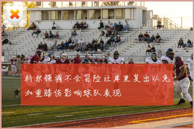 科尔强调不会冒险让库里复出以免加重膝伤影响球队表现