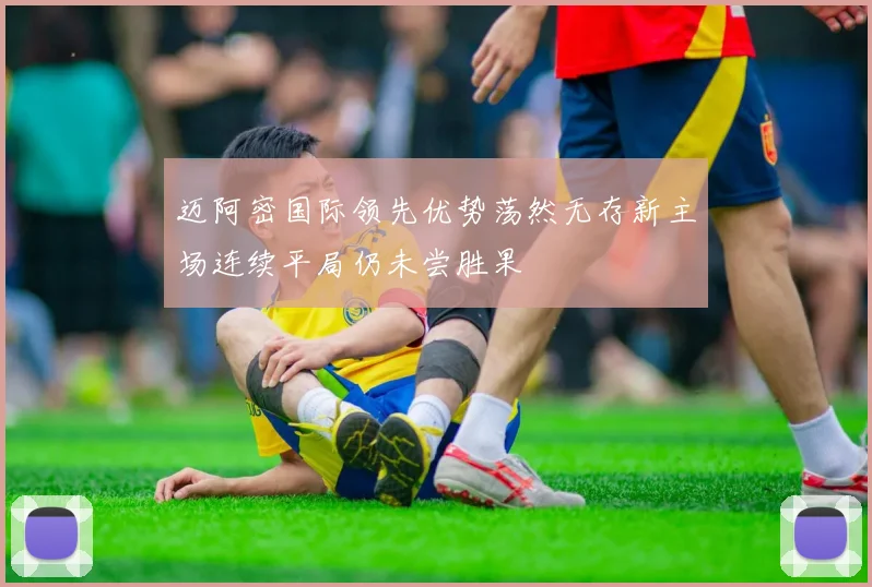 迈阿密国际领先优势荡然无存新主场连续平局仍未尝胜果